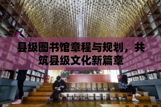 縣級圖書館章程與規劃，共筑縣級文化新篇章