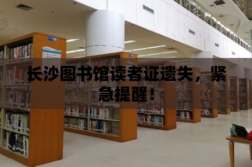 長沙圖書館讀者證遺失，緊急提醒！