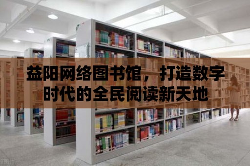 益陽網絡圖書館，打造數字時代的全民閱讀新天地