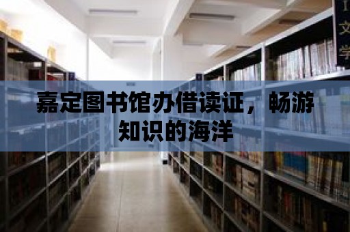 嘉定圖書館辦借讀證，暢游知識的海洋