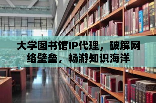 大學圖書館IP代理，破解網絡壁壘，暢游知識海洋