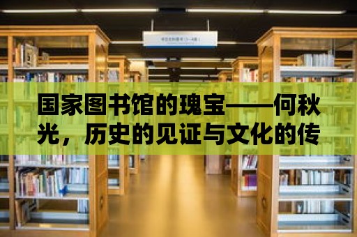 國家圖書館的瑰寶——何秋光，歷史的見證與文化的傳承