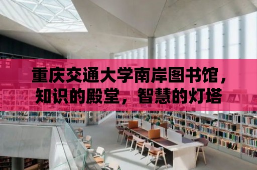 重慶交通大學(xué)南岸圖書館，知識的殿堂，智慧的燈塔