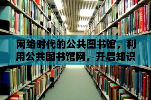 網絡時代的公共圖書館，利用公共圖書館網，開啟知識的大門