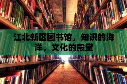 江北新區(qū)圖書館，知識的海洋，文化的殿堂