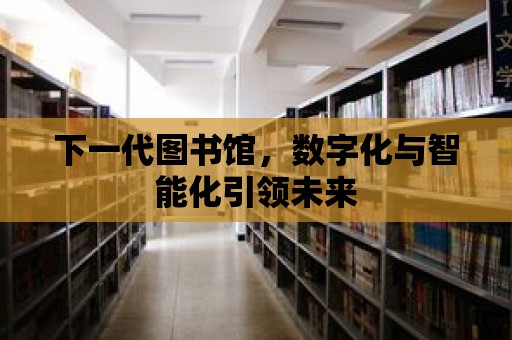 下一代圖書館，數字化與智能化引領未來