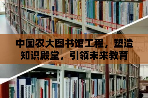 中國農大圖書館工程，塑造知識殿堂，引領未來教育