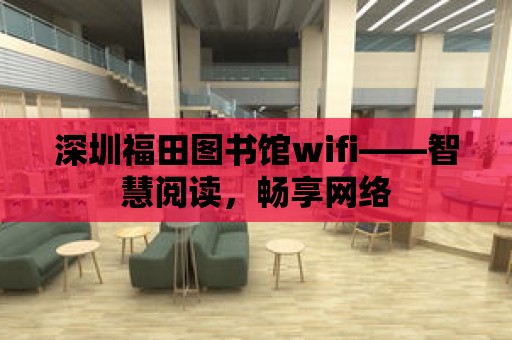 深圳福田圖書館wifi——智慧閱讀，暢享網絡