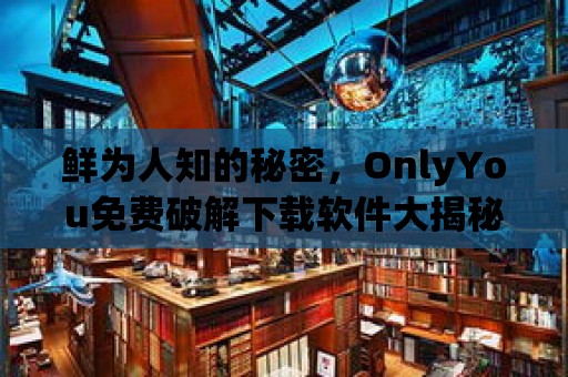 鮮為人知的秘密，OnlyYou免費破解下載軟件大揭秘