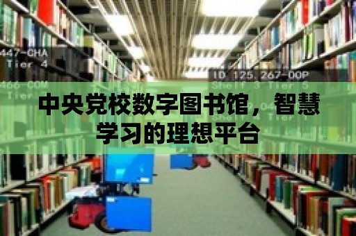 中央黨校數字圖書館，智慧學習的理想平臺