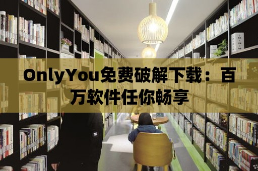 OnlyYou免費破解下載：百萬軟件任你暢享