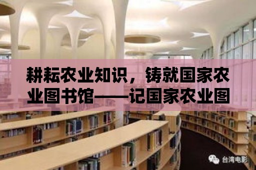 耕耘農業知識，鑄就國家農業圖書館——記國家農業圖書館館長