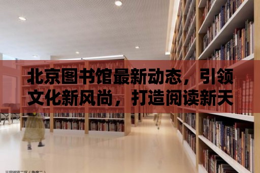 北京圖書館最新動態，引領文化新風尚，打造閱讀新天堂