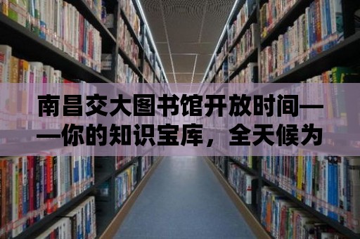 南昌交大圖書館開放時間——你的知識寶庫，全天候為您服務