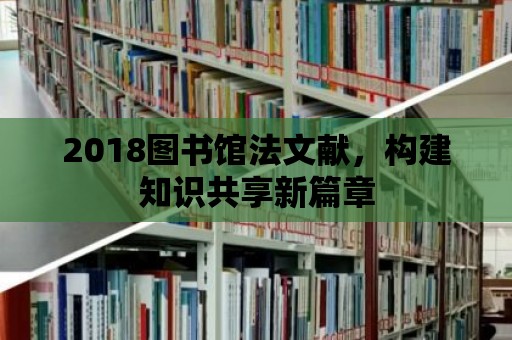 2018圖書館法文獻(xiàn)，構(gòu)建知識共享新篇章