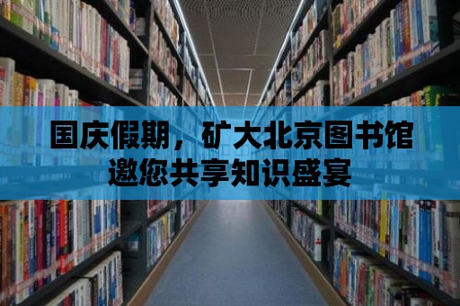 國慶假期，礦大北京圖書館邀您共享知識盛宴