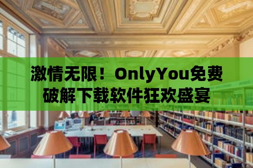 激情無限！OnlyYou免費(fèi)破解下載軟件狂歡盛宴