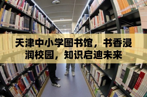 天津中小學圖書館，書香浸潤校園，知識啟迪未來