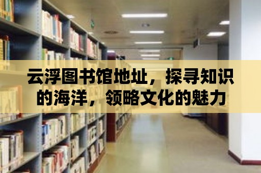 云浮圖書(shū)館地址，探尋知識(shí)的海洋，領(lǐng)略文化的魅力