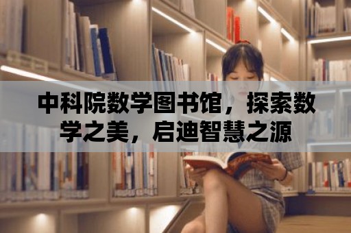 中科院數學圖書館，探索數學之美，啟迪智慧之源