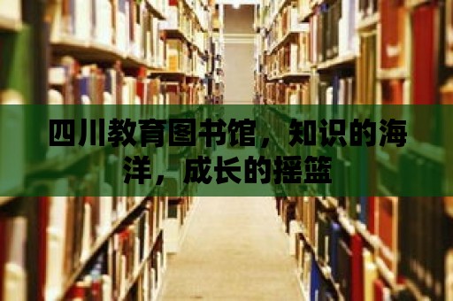 四川教育圖書館，知識的海洋，成長的搖籃