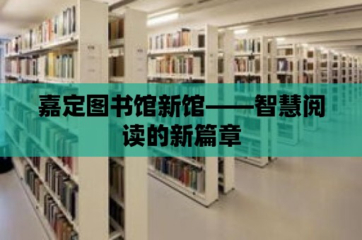 嘉定圖書館新館——智慧閱讀的新篇章