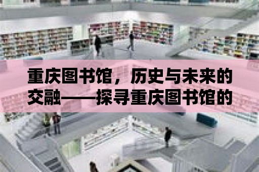 重慶圖書館，歷史與未來的交融——探尋重慶圖書館的現狀與未來