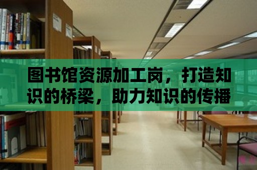 圖書館資源加工崗，打造知識的橋梁，助力知識的傳播