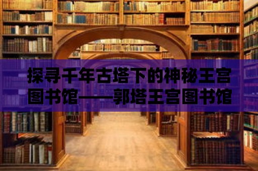 探尋千年古塔下的神秘王宮圖書館——郭塔王宮圖書館的千年傳奇