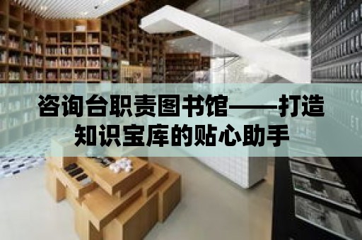 咨詢臺職責圖書館——打造知識寶庫的貼心助手