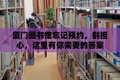 廈門圖書館忘記預約，別擔心，這里有你需要的答案