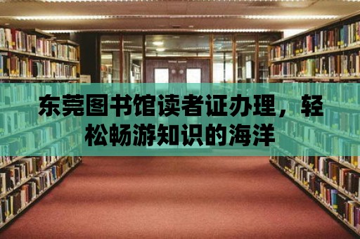 東莞圖書館讀者證辦理，輕松暢游知識(shí)的海洋