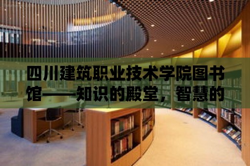 四川建筑職業技術學院圖書館——知識的殿堂，智慧的源泉