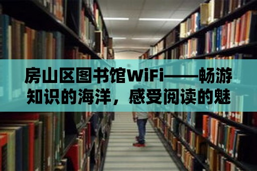 房山區(qū)圖書館WiFi——暢游知識的海洋，感受閱讀的魅力