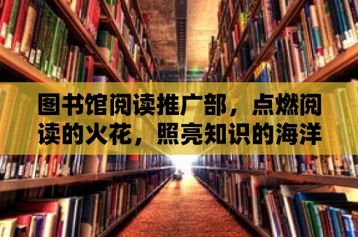 圖書館閱讀推廣部，點燃閱讀的火花，照亮知識的海洋