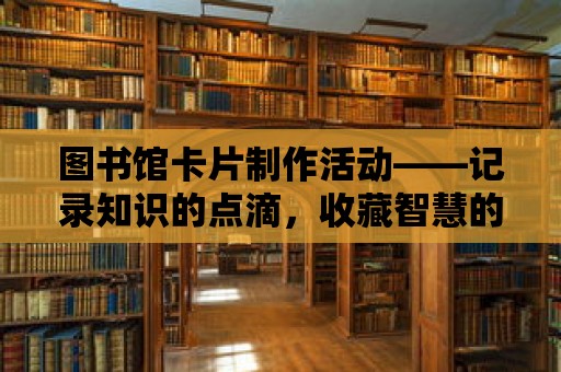 圖書館卡片制作活動——記錄知識的點滴，收藏智慧的瑰寶