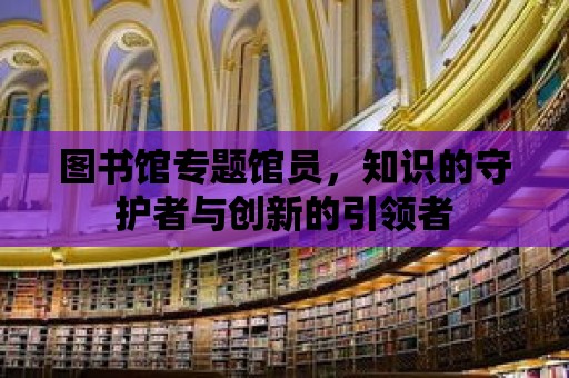 圖書館專題館員，知識的守護者與創新的引領者