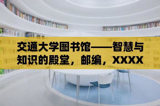 交通大學(xué)圖書館——智慧與知識(shí)的殿堂，郵編，XXXX