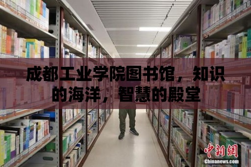 成都工業(yè)學(xué)院圖書館，知識的海洋，智慧的殿堂