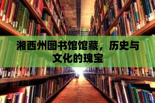 湘西州圖書館館藏，歷史與文化的瑰寶