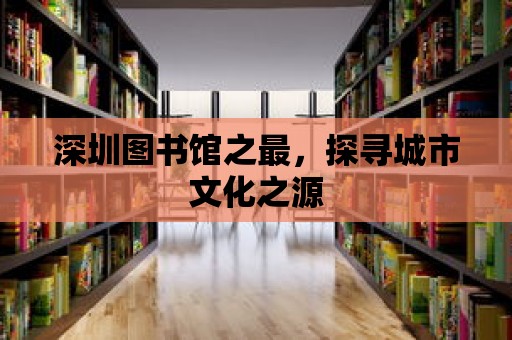 深圳圖書館之最，探尋城市文化之源