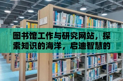 圖書館工作與研究網站，探索知識的海洋，啟迪智慧的燈塔