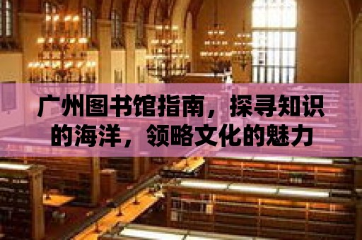 廣州圖書館指南，探尋知識的海洋，領略文化的魅力