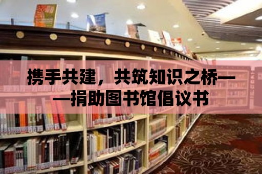 攜手共建，共筑知識之橋——捐助圖書館倡議書