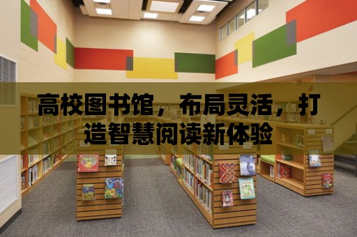 高校圖書館，布局靈活，打造智慧閱讀新體驗