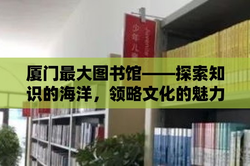 廈門(mén)最大圖書(shū)館——探索知識(shí)的海洋，領(lǐng)略文化的魅力