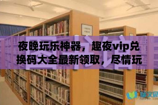 夜晚玩樂神器，趣夜vip兌換碼大全最新領取，盡情玩轉無盡歡樂！