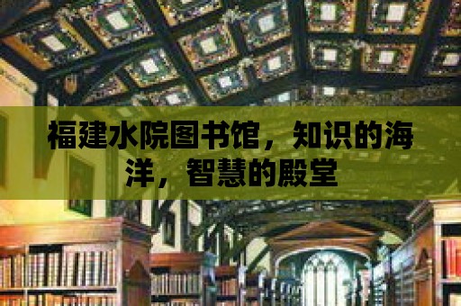 福建水院圖書館，知識(shí)的海洋，智慧的殿堂