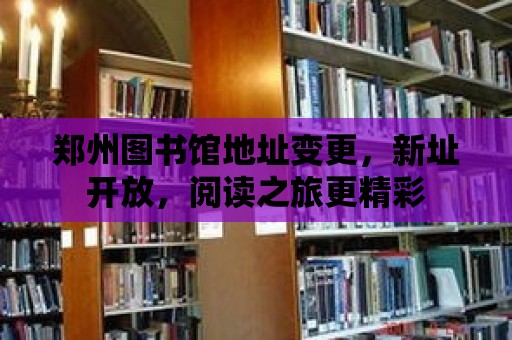 鄭州圖書館地址變更，新址開放，閱讀之旅更精彩