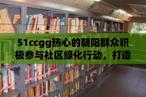 51ccgg熱心的朝陽群眾積極參與社區(qū)綠化行動，打造宜居生活環(huán)境